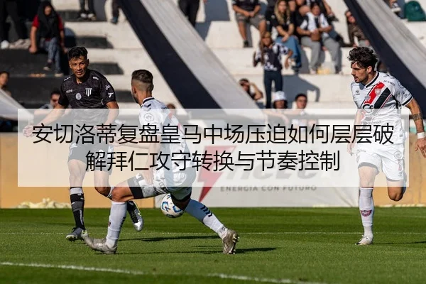 安切洛蒂复盘皇马中场压迫如何层层破解拜仁攻守转换与节奏控制