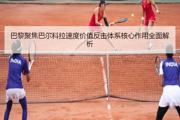巴黎聚焦巴尔科拉速度价值反击体系核心作用全面解析