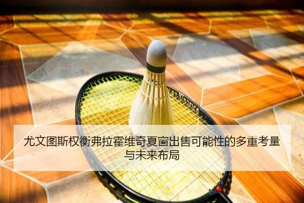 尤文图斯权衡弗拉霍维奇夏窗出售可能性的多重考量与未来布局