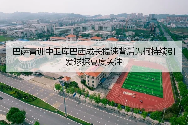巴萨青训中卫库巴西成长提速背后为何持续引发球探高度关注