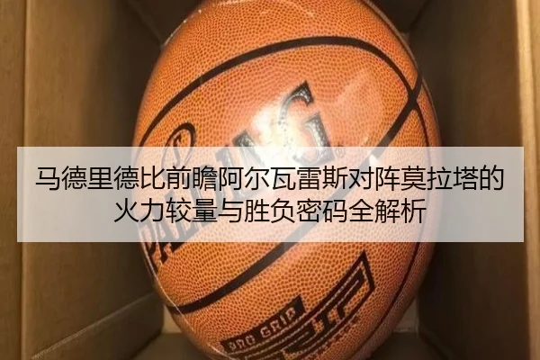 马德里德比前瞻阿尔瓦雷斯对阵莫拉塔的火力较量与胜负密码全解析