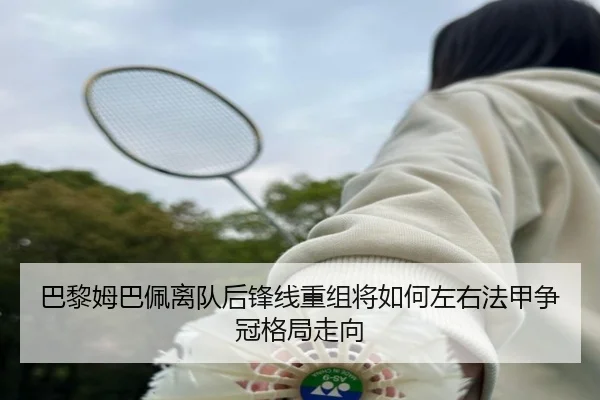 巴黎姆巴佩离队后锋线重组将如何左右法甲争冠格局走向