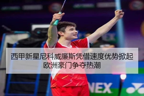 西甲新星尼科威廉斯凭借速度优势掀起欧洲豪门争夺热潮