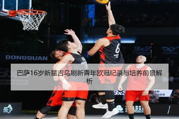 巴萨16岁新星吉乌刷新青年欧冠纪录与培养前景解析 - kaiyun