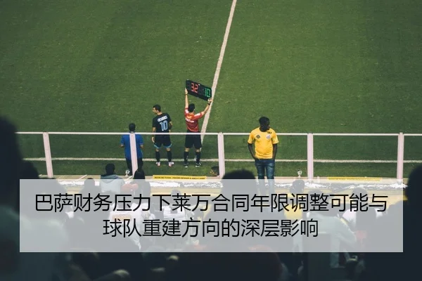巴萨财务压力下莱万合同年限调整可能与球队重建方向的深层影响 - kaiyun