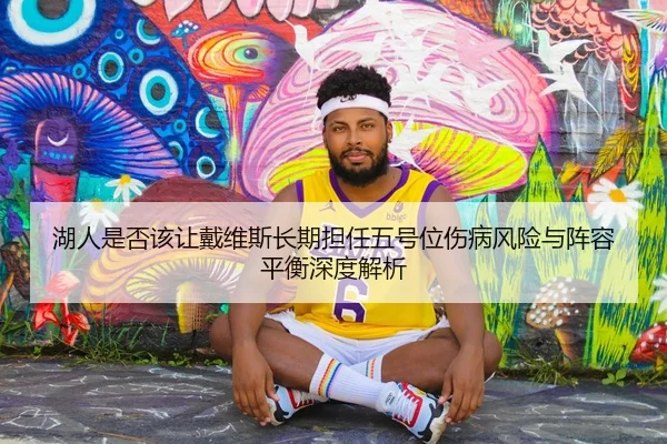 湖人是否该让戴维斯长期担任五号位伤病风险与阵容平衡深度解析 - kaiyun