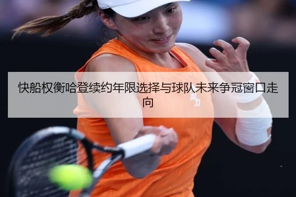 快船权衡哈登续约年限选择与球队未来争冠窗口走向