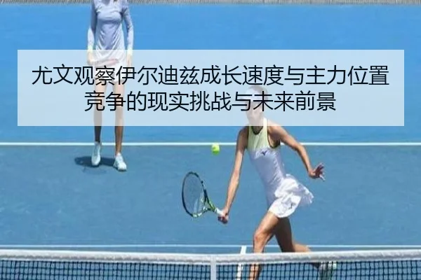 尤文观察伊尔迪兹成长速度与主力位置竞争的现实挑战与未来前景 - kaiyun