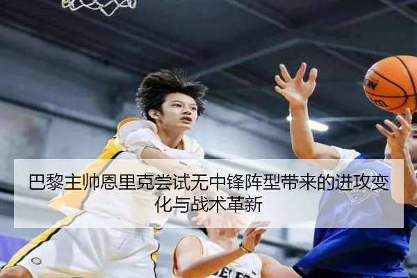 巴黎主帅恩里克尝试无中锋阵型带来的进攻变化与战术革新