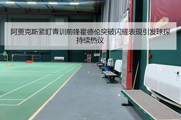 阿贾克斯紧盯青训前锋霍德伦突破闪耀表现引发球探持续热议 - kaiyun