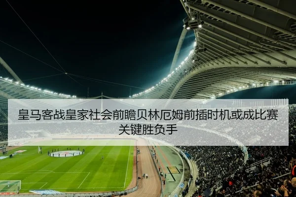皇马客战皇家社会前瞻贝林厄姆前插时机或成比赛关键胜负手