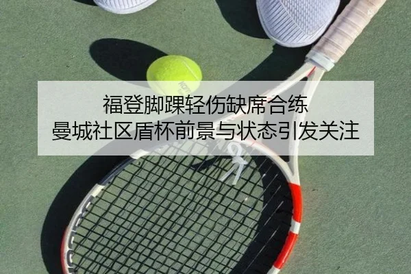 福登脚踝轻伤缺席合练 曼城社区盾杯前景与状态引发关注